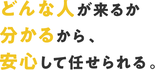 どんな人が来るか分かるから、安心して任せられる。